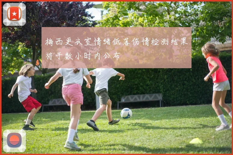 梅西更衣室情绪低落伤情检测结果将于数小时内公布