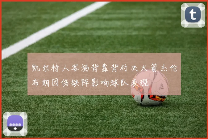 凯尔特人客场背靠背对决火箭杰伦布朗因伤缺阵影响球队表现