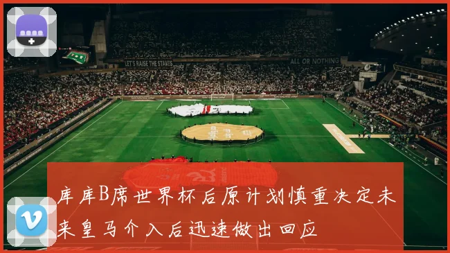 库库B席世界杯后原计划慎重决定未来皇马介入后迅速做出回应