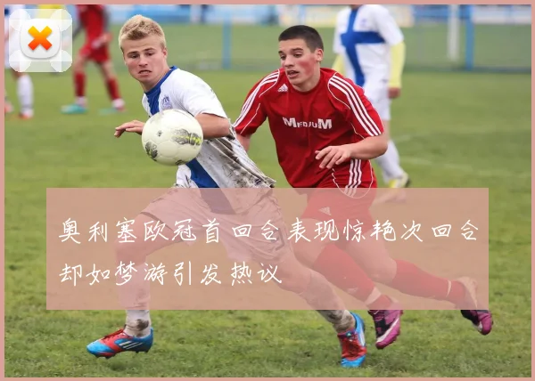 奥利塞欧冠首回合表现惊艳次回合却如梦游引发热议
