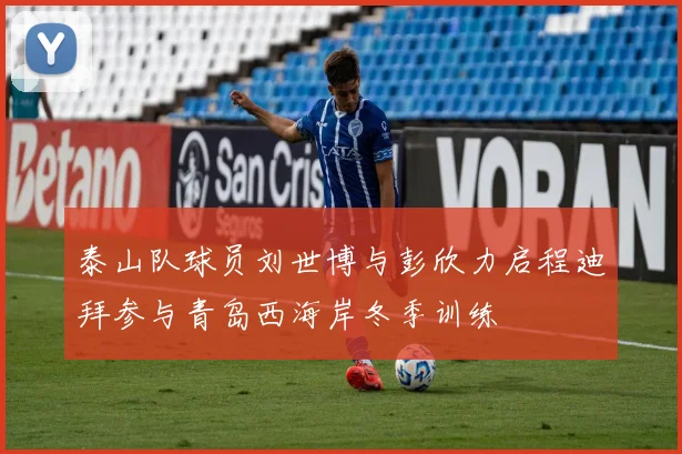 泰山队球员刘世博与彭欣力启程迪拜参与青岛西海岸冬季训练