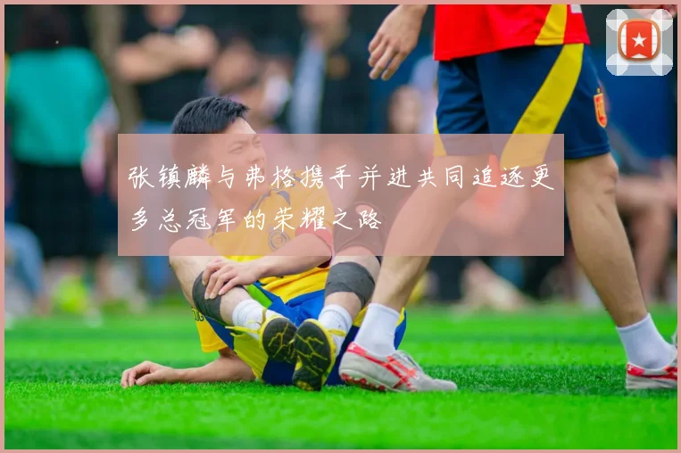 张镇麟与弗格携手并进共同追逐更多总冠军的荣耀之路
