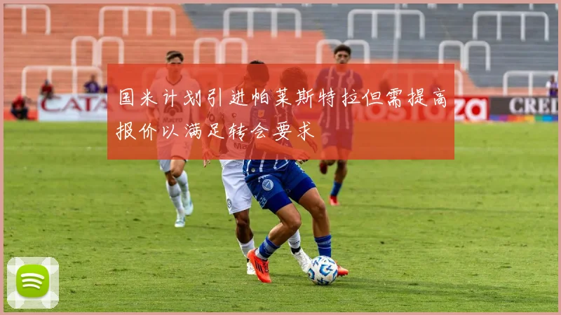 国米计划引进帕莱斯特拉但需提高报价以满足转会要求