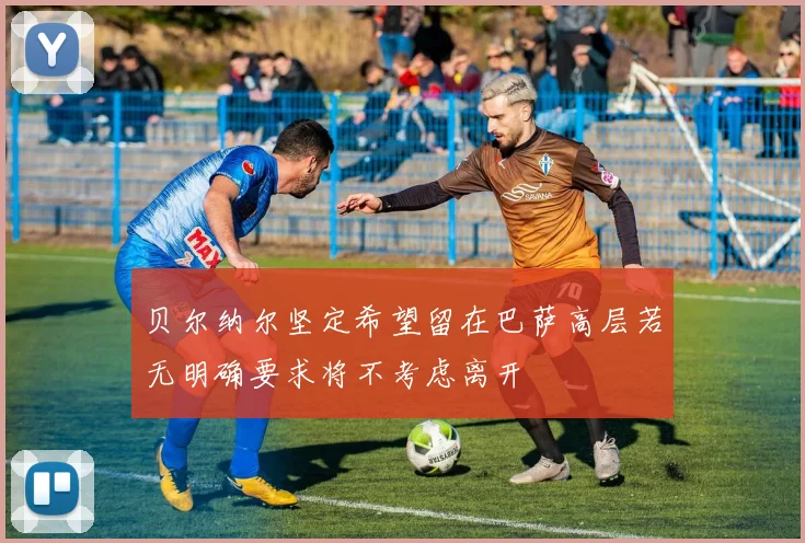 贝尔纳尔坚定希望留在巴萨高层若无明确要求将不考虑离开