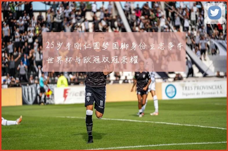 25岁李刚仁圆梦国脚身份立志争夺世界杯与欧冠双冠荣耀