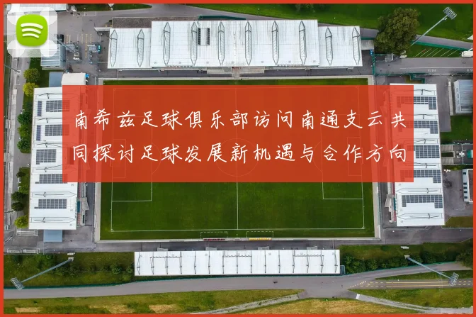 南希兹足球俱乐部访问南通支云共同探讨足球发展新机遇与合作方向