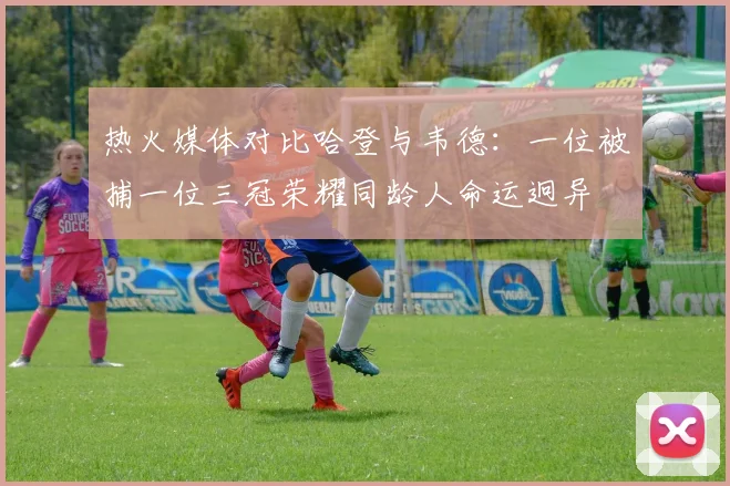 热火媒体对比哈登与韦德：一位被捕一位三冠荣耀同龄人命运迥异