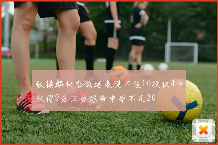 张镇麟状态低迷表现不佳10投仅4中仅得9分三分球命中率不足20