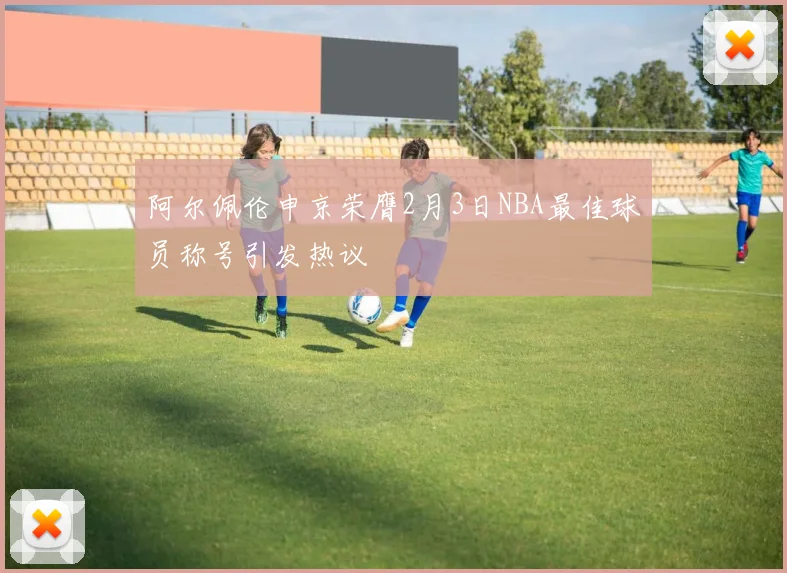 阿尔佩伦申京荣膺2月3日NBA最佳球员称号引发热议