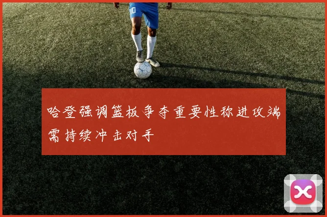 哈登强调篮板争夺重要性称进攻端需持续冲击对手
