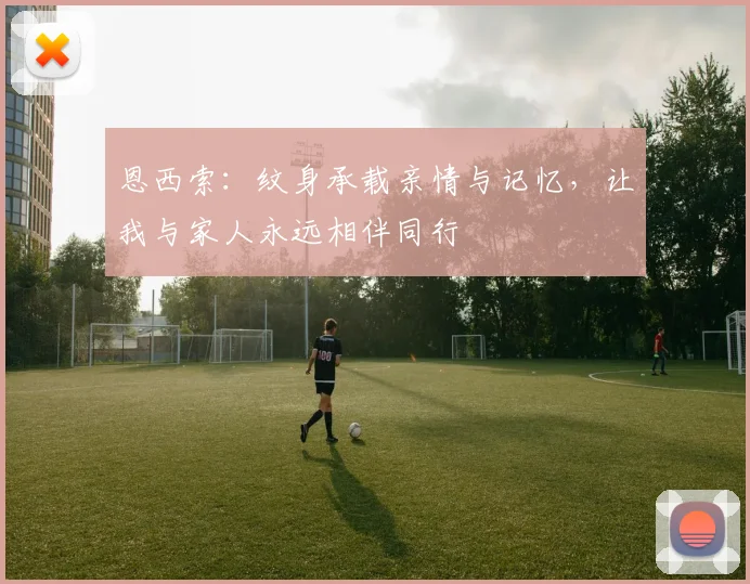 恩西索：纹身承载亲情与记忆，让我与家人永远相伴同行